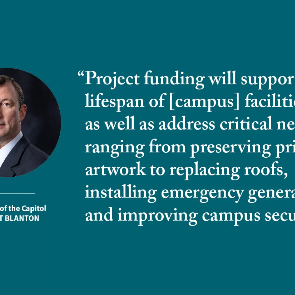"Project funding will support the lifespan of [campus] facilities as well as address critical needs ranging from preserving priceless artwork to replacing roofs, installing emergency generators and improving campus security." - Architect of the Capitol J. Brett Blanton